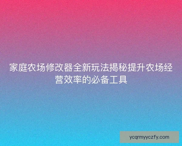 家庭农场修改器全新玩法揭秘提升农场经营效率的必备工具