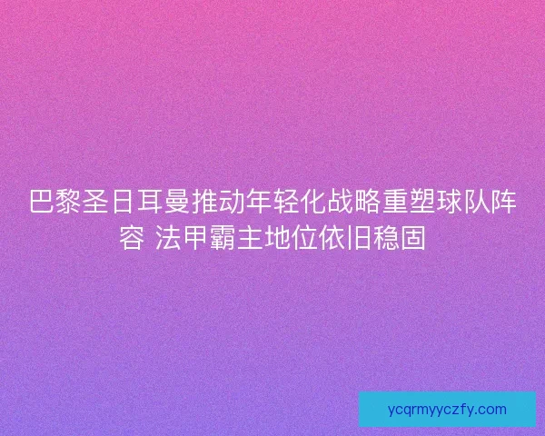 巴黎圣日耳曼推动年轻化战略重塑球队阵容 法甲霸主地位依旧稳固