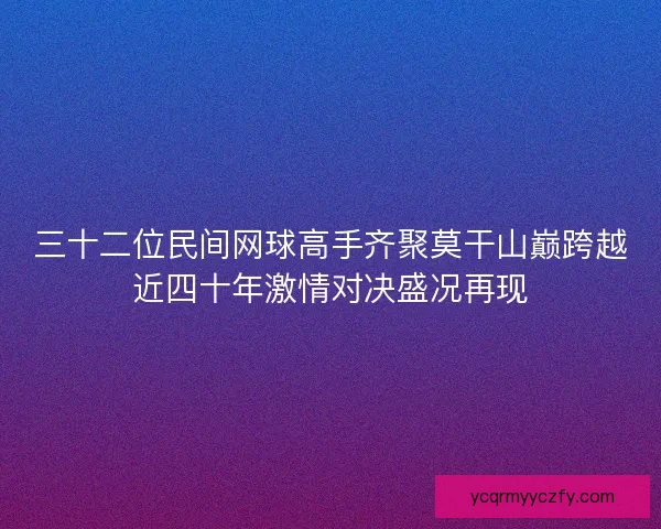 三十二位民间网球高手齐聚莫干山巅跨越近四十年激情对决盛况再现 三十二位民间网球高手齐聚莫干山巅跨越近四十年激情对决盛况再现