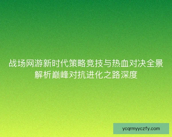战场网游新时代策略竞技与热血对决全景解析巅峰对抗进化之路深度 战场网游新时代策略竞技与热血对决全景解析巅峰对抗进化之路深度