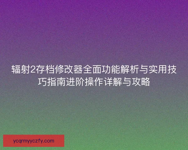 辐射2存档修改器全面功能解析与实用技巧指南进阶操作详解与攻略 辐射2存档修改器全面功能解析与实用技巧指南进阶操作详解与攻略